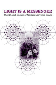 Title: Light Is a Messenger: The Life and Science of William Lawrence Bragg, Author: Graeme K. Hunter