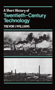 Title: A Short History of Twentieth-Century Technology, c. 1900 - c. 1950, Author: Trevor I. Williams