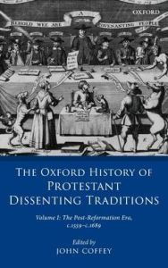 Title: The Oxford History of Protestant Dissenting Traditions, Volume I: The Post-Reformation Era, 1559-1689, Author: John Coffey