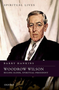 Title: Woodrow Wilson: Ruling Elder, Spiritual President, Author: Barry Hankins