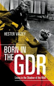 Title: Born in the GDR: Living in the Shadow of the Wall, Author: Hester Vaizey