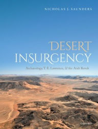Title: Desert Insurgency: Archaeology, T. E. Lawrence, and the Arab Revolt, Author: Nicholas J. Saunders