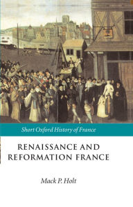 Title: Renaissance and Reformation France: 1500-1648 / Edition 1, Author: Mack P. Holt