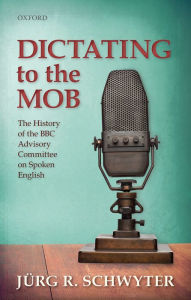 Title: Dictating to the Mob: The History of the BBC Advisory Committee on Spoken English, Author: Jurg R. Schwyter