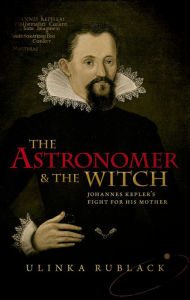 Title: The Astronomer and the Witch: Johannes Kepler's Fight for his Mother, Author: Ulinka Rublack