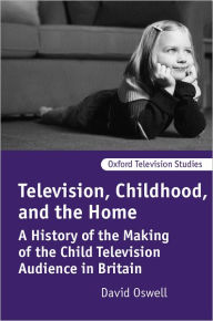 Title: Television, Childhood, and the Home: A History of the Making of the Child Television Audience in Britain, Author: David Oswell