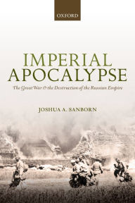 Title: Imperial Apocalypse: The Great War and the Destruction of the Russian Empire, Author: Joshua A. Sanborn