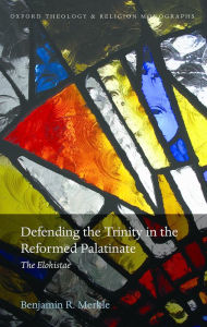 Title: Defending the Trinity in the Reformed Palatinate: The Elohistae, Author: Benjamin R. Merkle