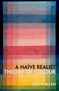 Title: A Naive Realist Theory of Colour, Author: Keith Allen