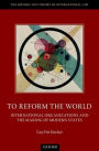 To Reform the World: International Organizations and the Making of Modern States
