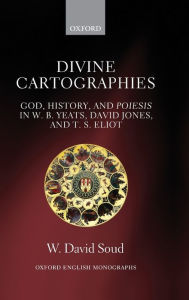 Title: Divine Cartographies: God, History, and Poiesis in W. B. Yeats, David Jones, and T. S. Eliot, Author: W. David Soud