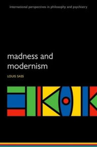 Title: Madness and Modernism: Insanity in the light of modern art, literature, and thought (revised edition), Author: Louis Sass