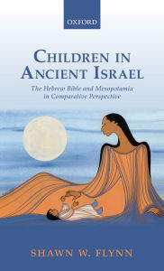 Title: Children in Ancient Israel: The Hebrew Bible and Mesopotamia in Comparative Perspective, Author: Shawn W. Flynn