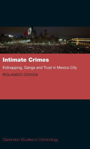 Title: Intimate Crimes: Kidnapping, Gangs, and Trust in Mexico City / Edition 1, Author: Rolando Ochoa