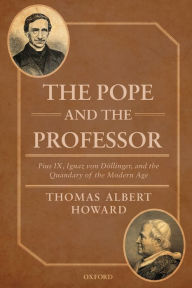 Title: The Pope and the Professor: Pius IX, Ignaz von Dollinger, and the Quandary of the Modern Age, Author: Thomas Albert Howard