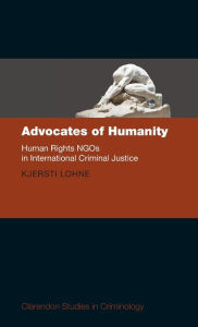 Title: Advocates of Humanity: Human Rights NGOs in International Criminal Justice, Author: Kjersti Lohne