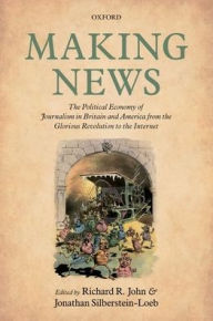 Title: Making News: The Political Economy of Journalism in Britain and America from the Glorious Revolution to the Internet, Author: Richard R. John