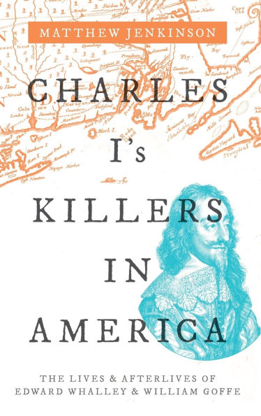 Charles I's Killers in America: The Lives and Afterlives of Edward Whalley and William Goffe