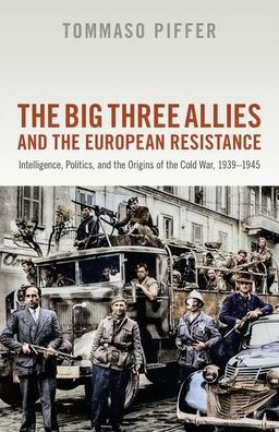 The Big Three Allies and the European Resistance: Intelligence, Politics, and the Origins of the Cold War, 1939-1945