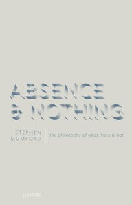 Title: Absence and Nothing: The Philosophy of What There is Not, Author: Stephen Mumford