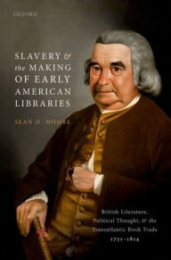 Title: Slavery and the Making of Early American Libraries: British Literature, Political Thought, and the Transatlantic Book Trade, 1731-1814, Author: Sean D. Moore
