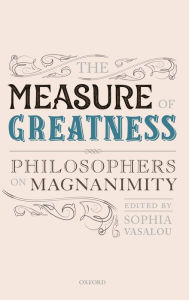 Title: The Measure of Greatness: Philosophers on Magnanimity, Author: Sophia Vasalou