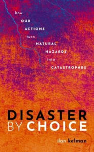Title: Disaster by Choice: How our actions turn natural hazards into catastrophes, Author: Ilan Kelman