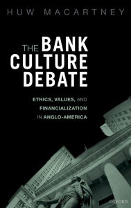 Title: The Bank Culture Debate: Ethics, Values, and Financialization in Anglo-America, Author: Huw Macartney