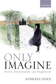 Title: Only Imagine: Fiction, Interpretation and Imagination, Author: Kathleen Stock