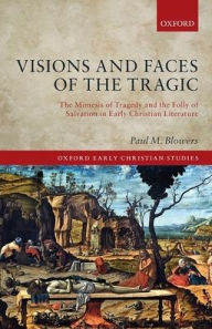 Title: Visions and Faces of the Tragic: The Mimesis of Tragedy and the Folly of Salvation in Early Christian Literature, Author: Paul M. Blowers