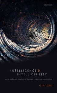 Title: Intelligence and Intelligibility: Cross-Cultural Studies of Human Cognitive Experience, Author: G. E. R. Lloyd