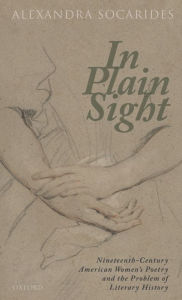 Title: In Plain Sight: Nineteenth-Century American Women's Poetry and the Problem of Literary History, Author: Alexandra Socarides