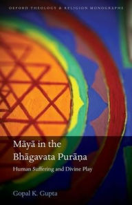 Title: Maya in the Bhagavata Pura?a: Human Suffering and Divine Play, Author: Gopal K. Gupta