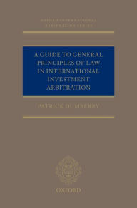 Title: A Guide to General Principles of Law in International Investment Arbitration, Author: Patrick Dumberry