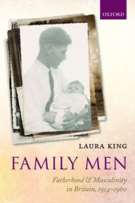 Title: Family Men: Fatherhood and Masculinity in Britain, 1914-1960, Author: Laura King