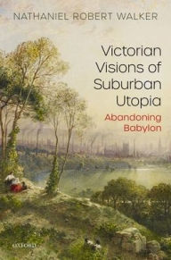 Title: Victorian Visions of Suburban Utopia: Abandoning Babylon, Author: Nathaniel Robert Walker