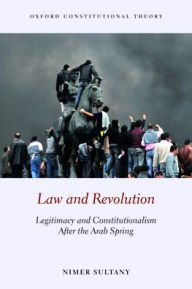 Title: Law and Revolution: Legitimacy and Constitutionalism After the Arab Spring, Author: Nimer Sultany