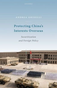 Title: Protecting China's Interests Overseas: Securitization and Foreign Policy, Author: Andrea Ghiselli