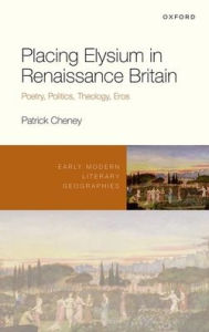 Title: Placing Elysium in Renaissance Britain: Poetry, Politics, Theology, Eros, Author: Patrick Cheney