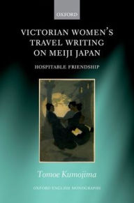 Title: Victorian Women's Travel Writing on Meiji Japan: Hospitable Friendship, Author: Tomoe Kumojima