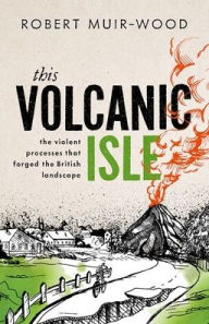 Title: This Volcanic Isle: The Violent Processes that forged the British Landscape, Author: Robert Muir-Wood