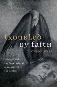 Title: Troubled by Faith: Insanity and the Supernatural in the Age of the Asylum, Author: Owen Davies