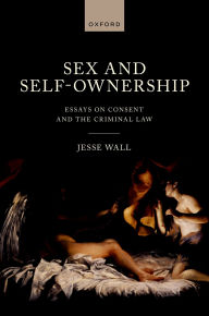 Title: Sex and Self-Ownership: Essays on Consent and the Criminal Law, Author: Jesse Wall