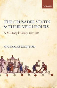 Title: The Crusader States and their Neighbours: A Military History, 1099-1187, Author: Nicholas Morton