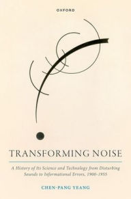 Title: Transforming Noise: A History of Its Science and Technology from Disturbing Sounds to Informational Errors, 1900-1955, Author: Chen-Pang Yeang