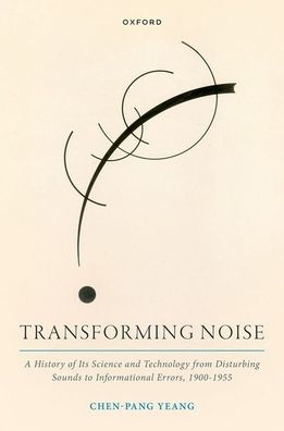 Transforming Noise: A History of Its Science and Technology from Disturbing Sounds to Informational Errors, 1900-1955