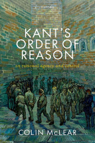 Title: Kant's Order of Reason: On Rational Agency & Control, Author: Colin McLear