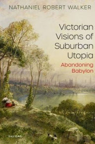 Title: Victorian Visions of Suburban Utopia: Abandoning Babylon, Author: Nathaniel Robert Walker