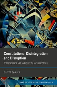 Title: Constitutional Disintegration and Disruption: Withdrawal and Opt-Outs from the European Union, Author: Oliver Garner