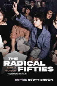 Title: The Radical Fifties: Activist Politics in Cold War Britain, Author: Sophie Scott-Brown